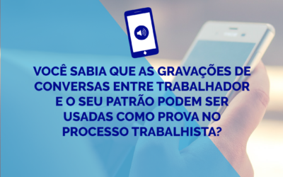 Você sabia que as gravações de conversas entre trabalhador e o seu patrão podem ser usadas como prova no processo trabalhista?